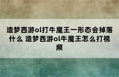 造梦西游ol打牛魔王一形态会掉落什么 造梦西游ol牛魔王怎么打视频